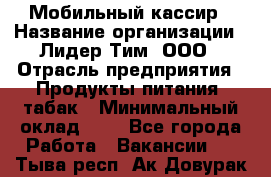 Мобильный кассир › Название организации ­ Лидер Тим, ООО › Отрасль предприятия ­ Продукты питания, табак › Минимальный оклад ­ 1 - Все города Работа » Вакансии   . Тыва респ.,Ак-Довурак г.